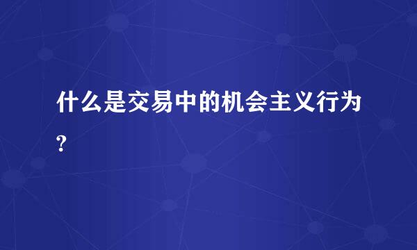 什么是交易中的机会主义行为?