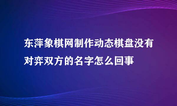 东萍象棋网制作动态棋盘没有对弈双方的名字怎么回事