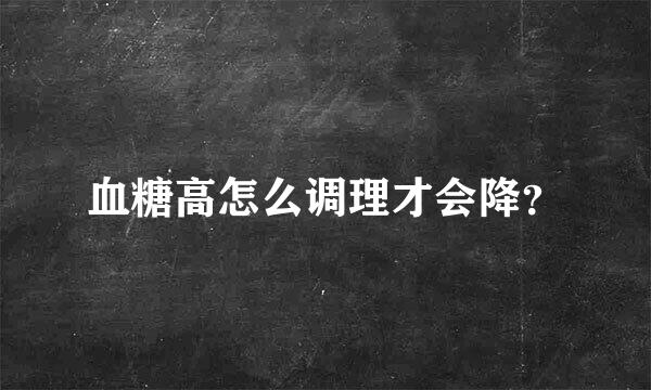 血糖高怎么调理才会降？