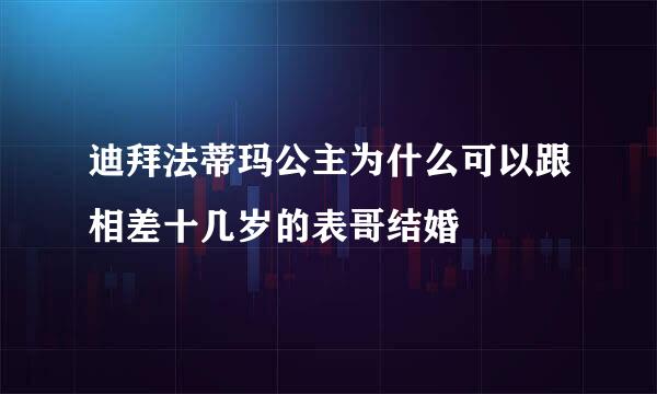 迪拜法蒂玛公主为什么可以跟相差十几岁的表哥结婚