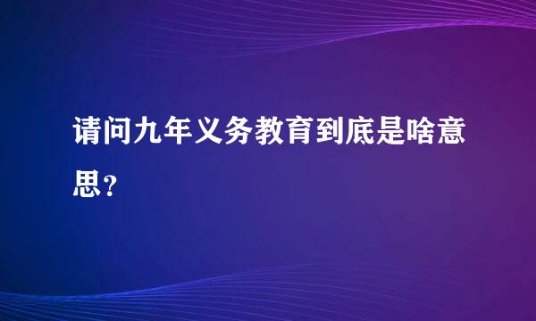 请问九年义务教育到底是啥意思？