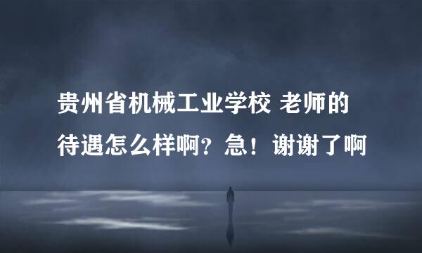 贵州省机械工业学校 老师的待遇怎么样啊？急！谢谢了啊