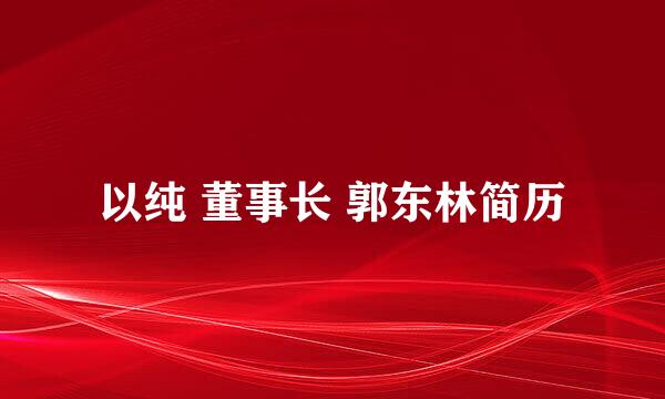 以纯 董事长 郭东林简历