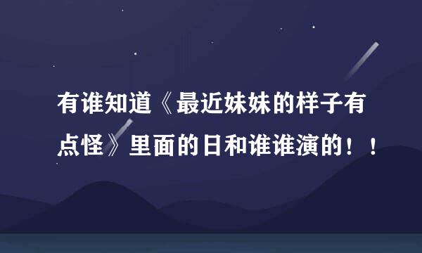 有谁知道《最近妹妹的样子有点怪》里面的日和谁谁演的！！