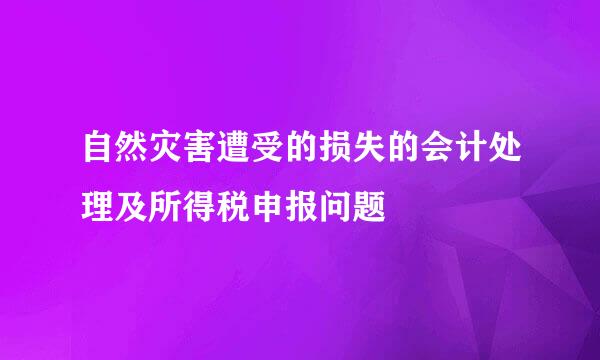 自然灾害遭受的损失的会计处理及所得税申报问题