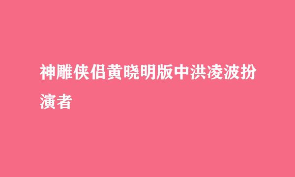 神雕侠侣黄晓明版中洪凌波扮演者