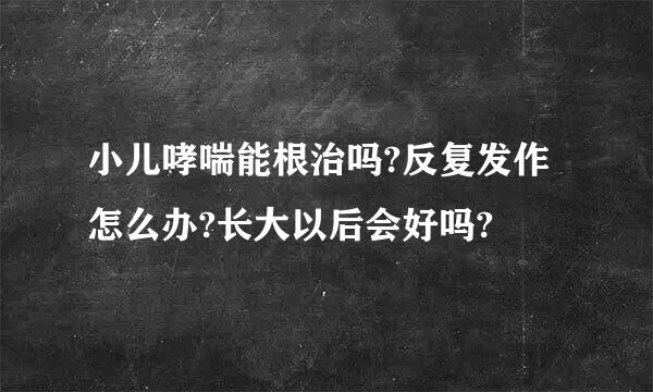 小儿哮喘能根治吗?反复发作怎么办?长大以后会好吗?