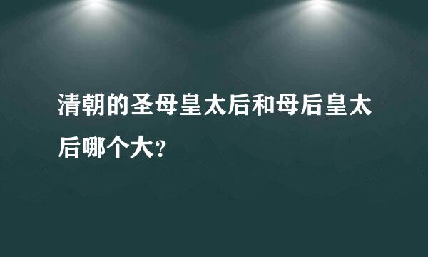 清朝的圣母皇太后和母后皇太后哪个大？