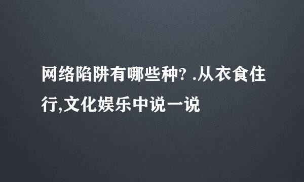 网络陷阱有哪些种? .从衣食住行,文化娱乐中说一说