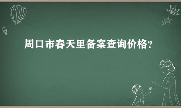 周口市春天里备案查询价格？