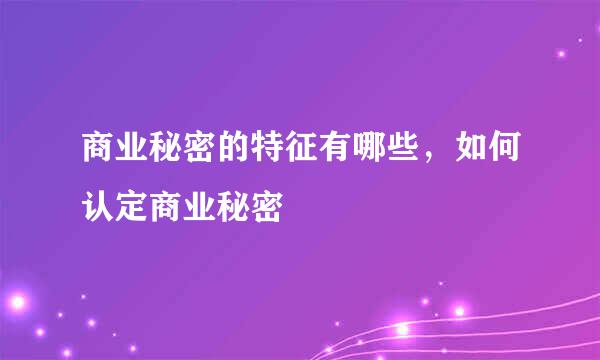 商业秘密的特征有哪些，如何认定商业秘密