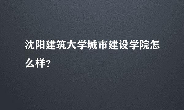 沈阳建筑大学城市建设学院怎么样？