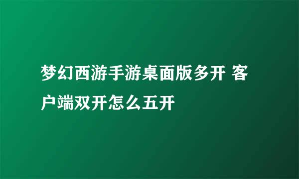 梦幻西游手游桌面版多开 客户端双开怎么五开