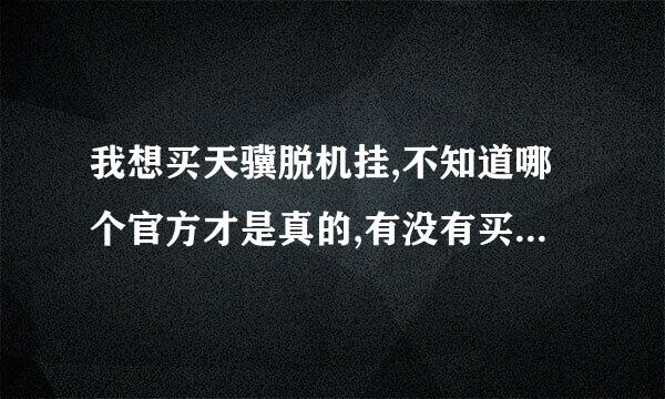 我想买天骥脱机挂,不知道哪个官方才是真的,有没有买过的朋友给我推荐下,毕竟价格不便宜,还请买过的赐教