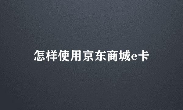 怎样使用京东商城e卡