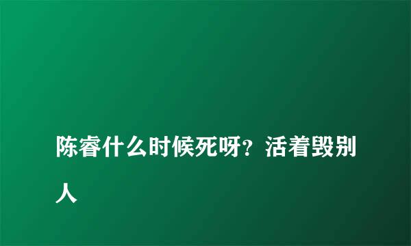 
陈睿什么时候死呀？活着毁别人
