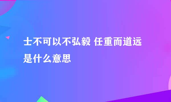 士不可以不弘毅 任重而道远是什么意思