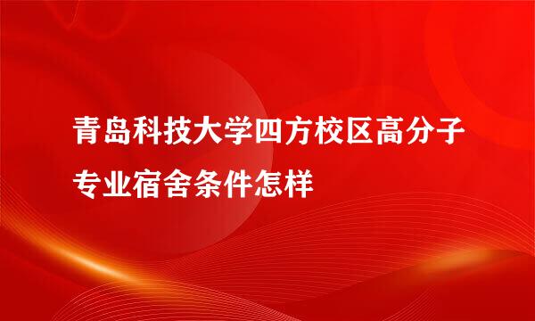 青岛科技大学四方校区高分子专业宿舍条件怎样