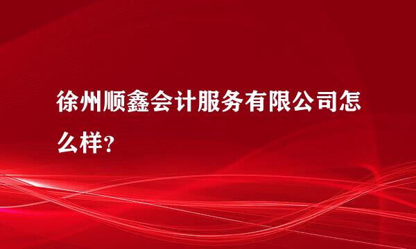 徐州顺鑫会计服务有限公司怎么样？