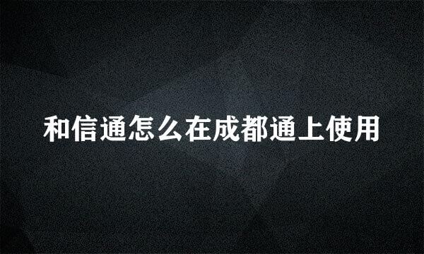 和信通怎么在成都通上使用