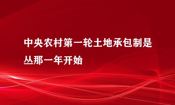 中央农村第一轮土地承包制是丛那一年开始