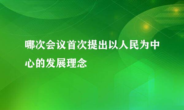 哪次会议首次提出以人民为中心的发展理念