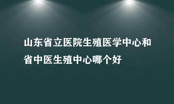 山东省立医院生殖医学中心和省中医生殖中心哪个好