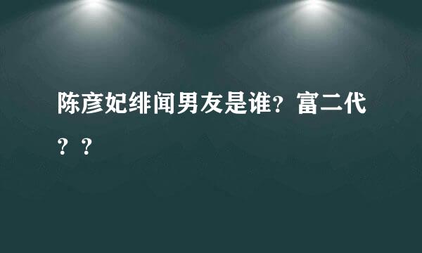 陈彦妃绯闻男友是谁？富二代？？