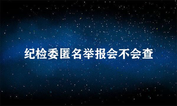 纪检委匿名举报会不会查