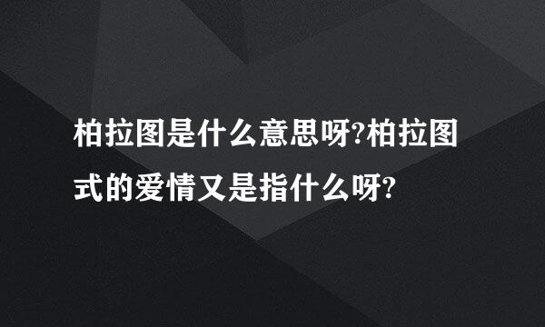 柏拉图是什么意思呀?柏拉图式的爱情又是指什么呀?