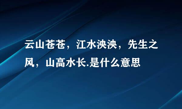 云山苍苍，江水泱泱，先生之风，山高水长.是什么意思