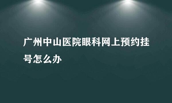 广州中山医院眼科网上预约挂号怎么办