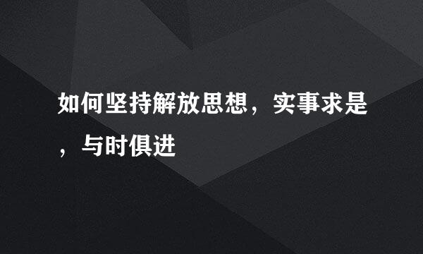 如何坚持解放思想，实事求是，与时俱进