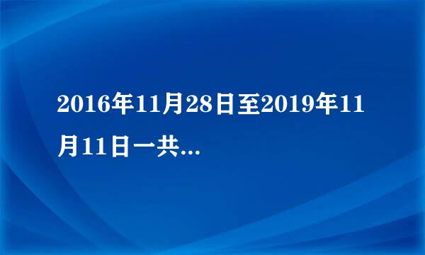 2016年11月28日至2019年11月11日一共多少天？