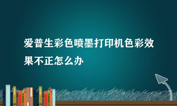 爱普生彩色喷墨打印机色彩效果不正怎么办