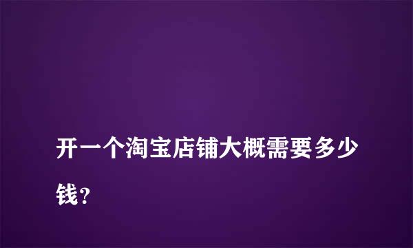 
开一个淘宝店铺大概需要多少钱？
