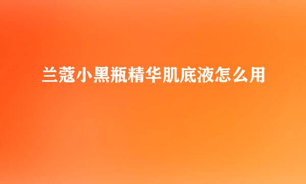 兰蔻小黑瓶精华肌底液怎么用