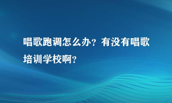 唱歌跑调怎么办？有没有唱歌培训学校啊？