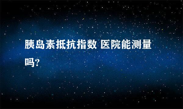 胰岛素抵抗指数 医院能测量吗?