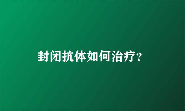 封闭抗体如何治疗？