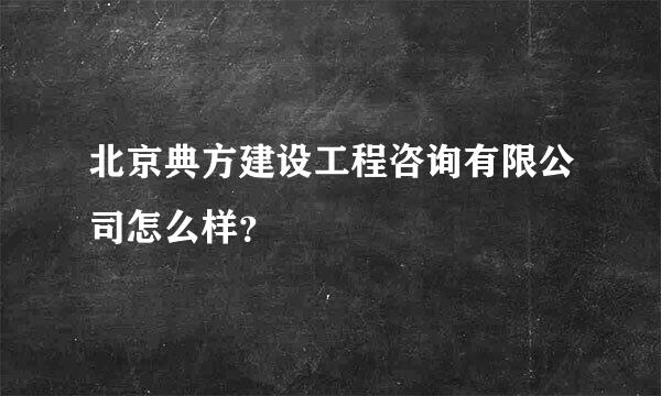 北京典方建设工程咨询有限公司怎么样？