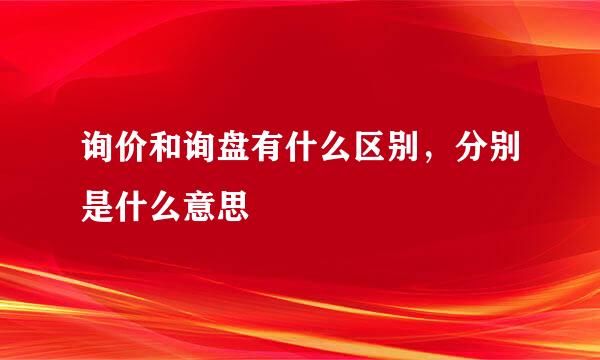 询价和询盘有什么区别，分别是什么意思