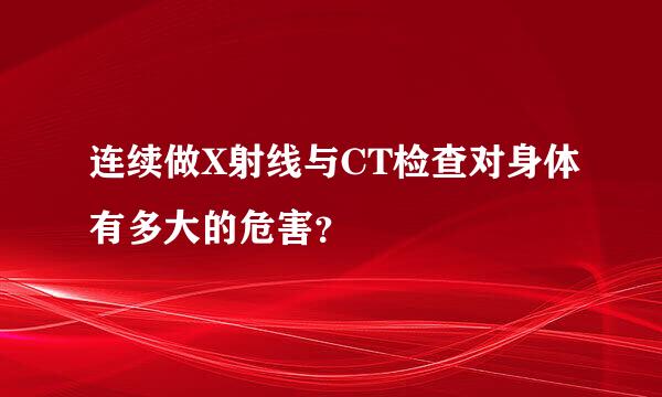 连续做X射线与CT检查对身体有多大的危害？