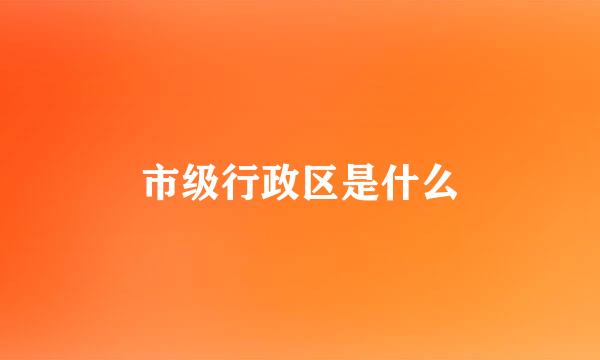 市级行政区是什么