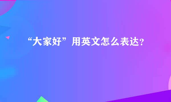 “大家好”用英文怎么表达？