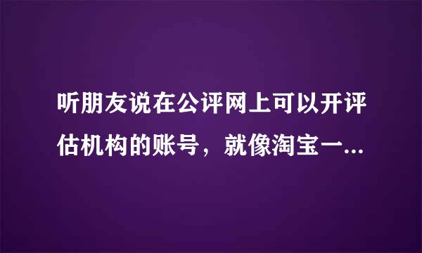 听朋友说在公评网上可以开评估机构的账号，就像淘宝一样有个店铺。想问问开过的人体验如何？收费吗？