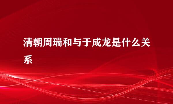 清朝周瑞和与于成龙是什么关系