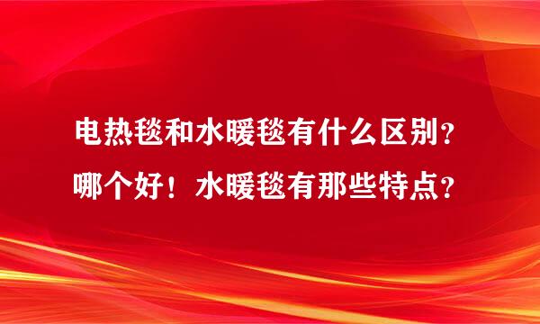 电热毯和水暖毯有什么区别？哪个好！水暖毯有那些特点？