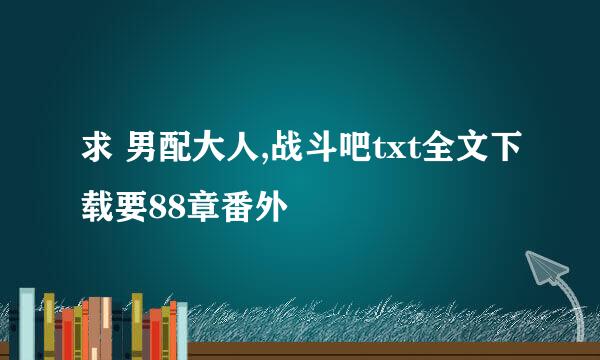 求 男配大人,战斗吧txt全文下载要88章番外