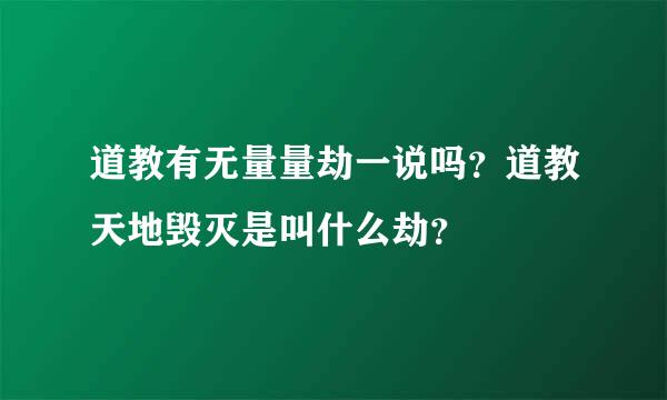 道教有无量量劫一说吗？道教天地毁灭是叫什么劫？